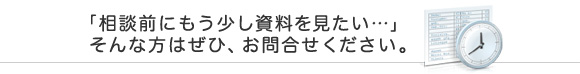 「相談前にもう少し資料を見たい……」そんな方はぜひ、お問い合わせください