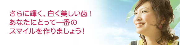 さらに輝く、白く美しい歯！あなたにとって一番のスマイルを作りましょう！