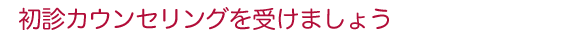 初診カウンセリングを受けましょう