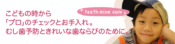 こどもの時から「プロ」のチェックとお手入れ。虫歯予防ときれいな歯ならびのために