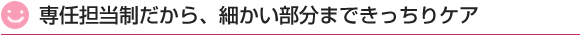 専任担当制だから、細かい部分まできっちりケア