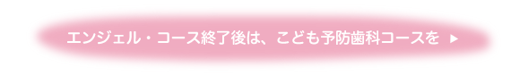 エンジェルコース終了後は、こども予防歯科コースを