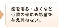 歯を削る・抜くなど近隣の骨にも影響を与え兼ねない。