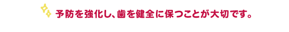 予防を強化し、歯を健全に保つことが大切です。