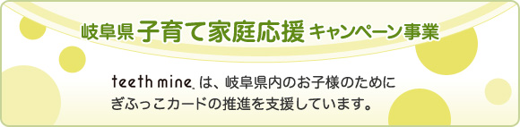 岐阜県子育て家庭応援キャンペーン事業 Teethmine は、岐阜県内のお子さまのために ぎふっこカードの推進を支援しています。