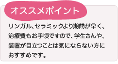 1,2)より期間が早く、お値段もお手頃ですので、学生さんや、装置が目立つことは気にならない方におすすめです。