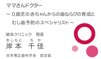 岐阜クリニック 院長 岸本千佳　ママさんドクター、0才児の赤ちゃんからの歯ならびの育成とむし歯予防のスペシャリスト