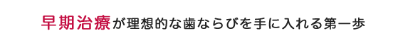 早期治療が理想的な歯ならびを手に入れる第一歩