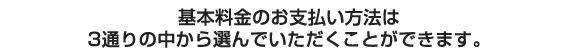 基本料金のお支払い方法は3通りの中から選んでいただくことができます