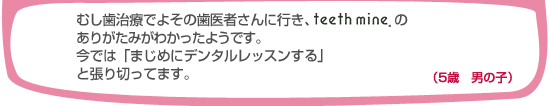 むし歯治療でよその歯医者さんに行き、teethmineのありがたみがわかったようです。今では「まじめにデンタルレッスンする」と張り切っています