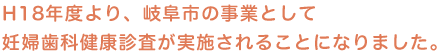 H18年度より、岐阜市の事業として妊婦歯科健康診査が実施されることになりました。