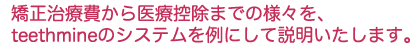 矯正治療費から医療控除までの様々を、teethmineのシステムを例にして説明いたします。