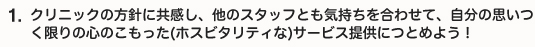 クリニックの方針に共感し、他のスタッフとも気持ちを合わせて、自分の思いつく限りの心のこもった(ホスビタリティな)サービス提供につとめよう！