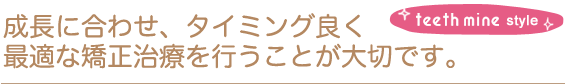 成長に合わせ、最適な矯正治療を行うことが大切です。